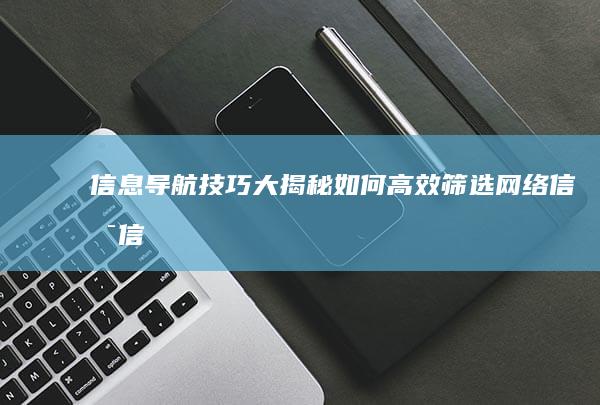 信息导航技巧大揭秘：如何高效筛选网络信息 (信息导航技巧与方法)