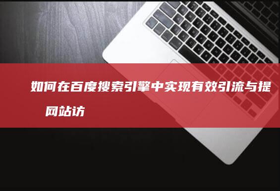 如何在百度搜索引擎中实现有效引流与提升网站访问量